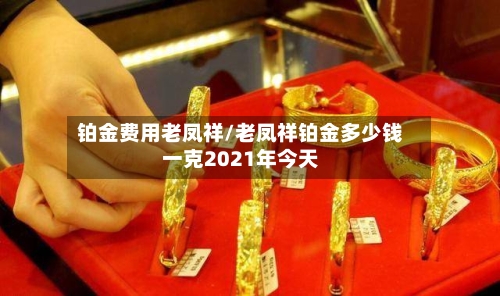 铂金费用老凤祥/老凤祥铂金多少钱一克2021年今天