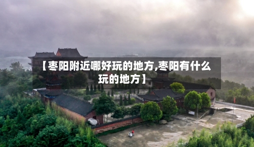 【枣阳附近哪好玩的地方,枣阳有什么玩的地方】