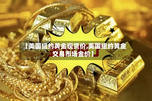 【美国纽约黄金现货价,美国纽约黄金交易市场金价】-第2张图片