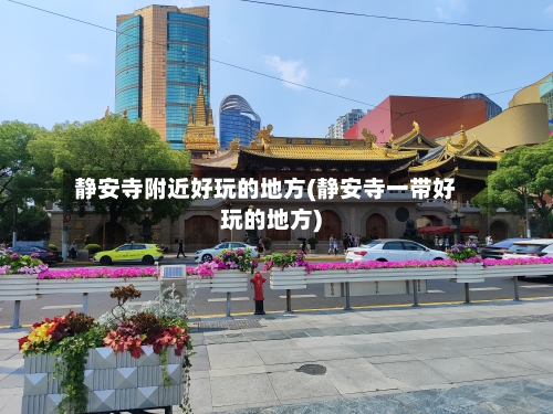 静安寺附近好玩的地方(静安寺一带好玩的地方)-第2张图片