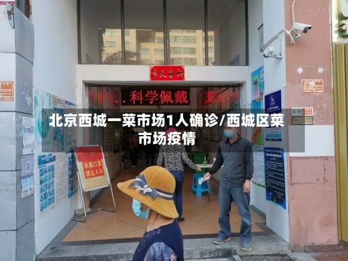 北京西城一菜市场1人确诊/西城区菜市场疫情-第2张图片
