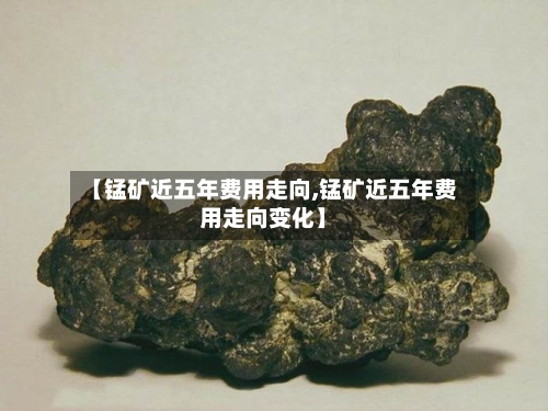 【锰矿近五年费用走向,锰矿近五年费用走向变化】