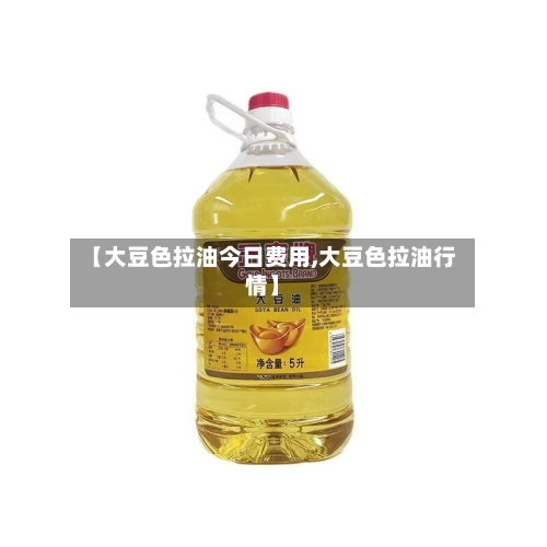 【大豆色拉油今日费用,大豆色拉油行情】