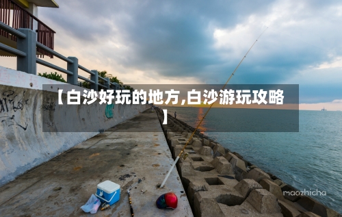 【白沙好玩的地方,白沙游玩攻略】