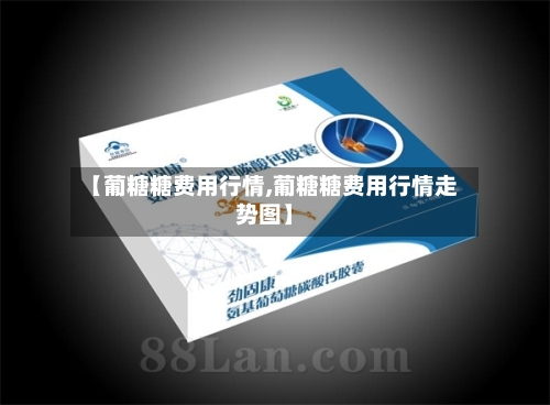 【葡糖糖费用行情,葡糖糖费用行情走势图】
