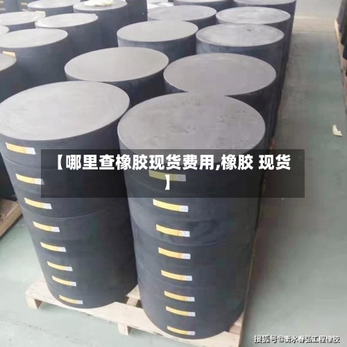 【哪里查橡胶现货费用,橡胶 现货】