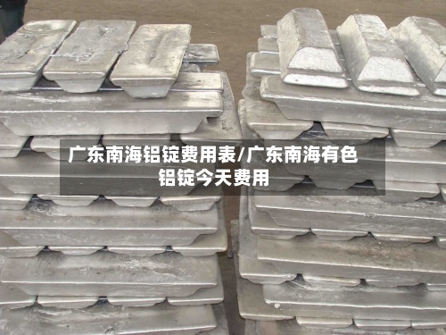 广东南海铝锭费用表/广东南海有色铝锭今天费用