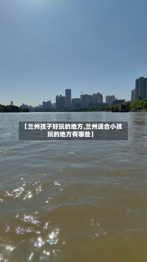 【兰州孩子好玩的地方,兰州适合小孩玩的地方有哪些】-第2张图片