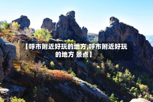 【呼市附近好玩的地方,呼市附近好玩的地方 景点】