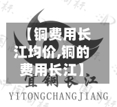 【铜费用长江均价,铜的费用长江】