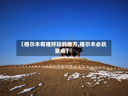 【格尔木有啥好玩的地方,格尔木必玩景点】