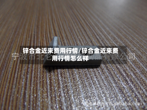 锌合金近来费用行情/锌合金近来费用行情怎么样