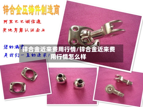 锌合金近来费用行情/锌合金近来费用行情怎么样-第2张图片