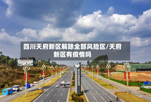 四川天府新区解除全部风险区/天府新区有疫情吗-第3张图片