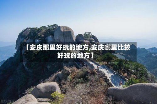 【安庆那里好玩的地方,安庆哪里比较好玩的地方】-第3张图片
