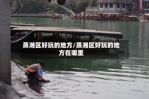 蒸湘区好玩的地方/蒸湘区好玩的地方在哪里-第3张图片