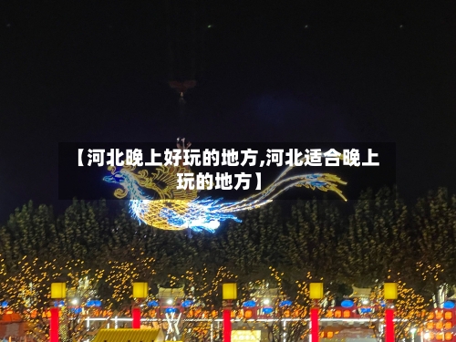 【河北晚上好玩的地方,河北适合晚上玩的地方】-第3张图片