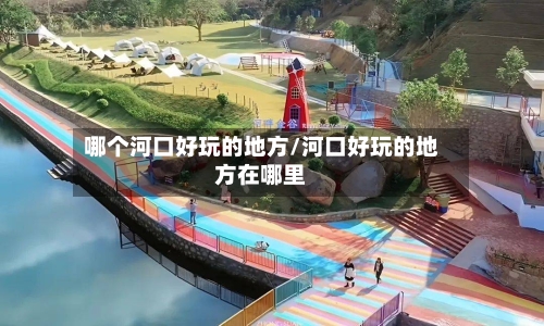 哪个河口好玩的地方/河口好玩的地方在哪里