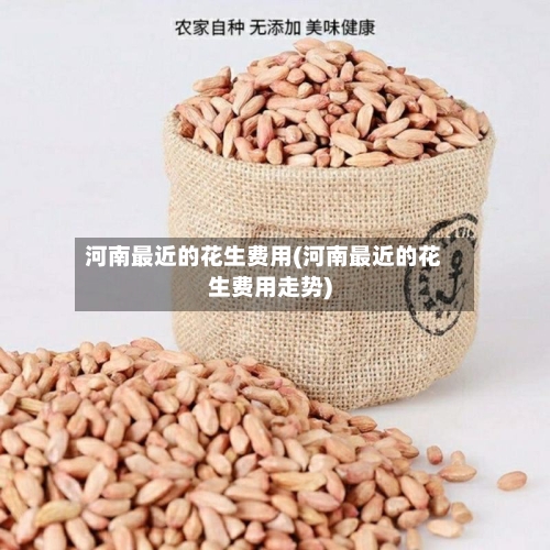 河南最近的花生费用(河南最近的花生费用走势)