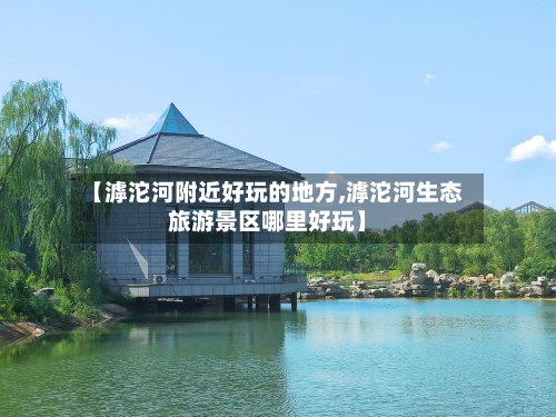 【滹沱河附近好玩的地方,滹沱河生态旅游景区哪里好玩】-第2张图片
