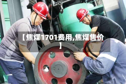 【焦煤1701费用,焦煤售价】