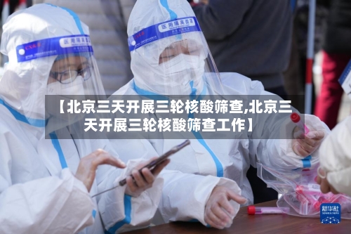 【北京三天开展三轮核酸筛查,北京三天开展三轮核酸筛查工作】-第2张图片