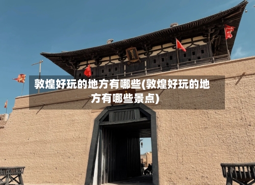 敦煌好玩的地方有哪些(敦煌好玩的地方有哪些景点)