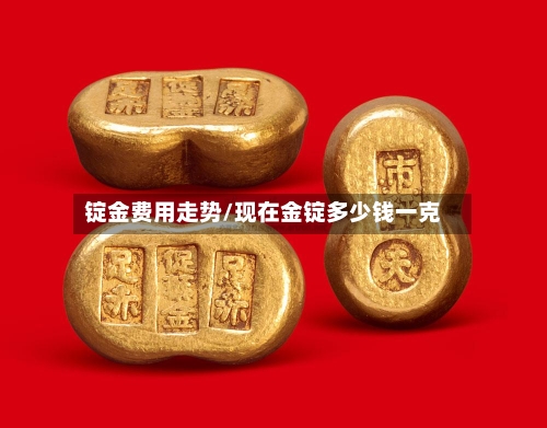 锭金费用走势/现在金锭多少钱一克