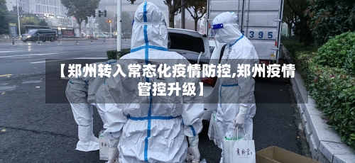 【郑州转入常态化疫情防控,郑州疫情管控升级】