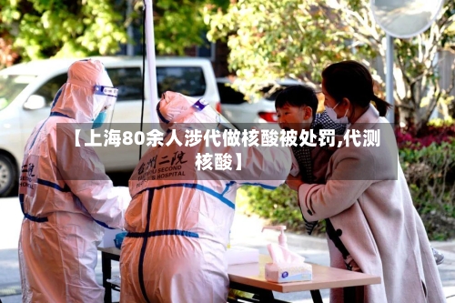 【上海80余人涉代做核酸被处罚,代测核酸】