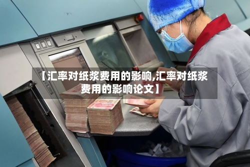【汇率对纸浆费用的影响,汇率对纸浆费用的影响论文】