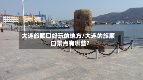 大连旅顺口好玩的地方/大连的旅顺口景点有哪些?-第2张图片
